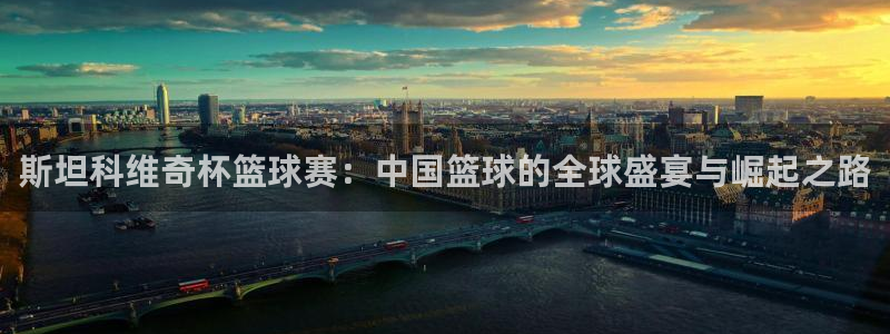 壹号平台注册网页：斯坦科维奇杯篮球赛：中国篮球的全球盛宴与崛